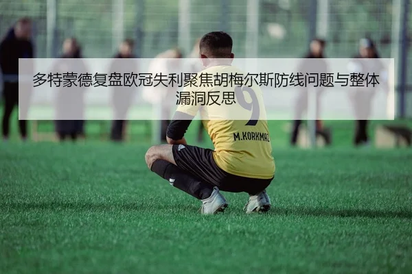 多特蒙德复盘欧冠失利聚焦胡梅尔斯防线问题与整体漏洞反思