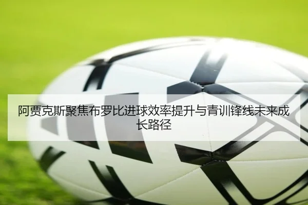 阿贾克斯聚焦布罗比进球效率提升与青训锋线未来成长路径