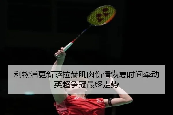 利物浦更新萨拉赫肌肉伤情恢复时间牵动英超争冠最终走势