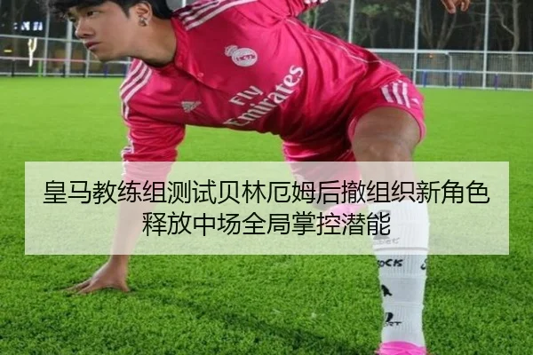 皇马教练组测试贝林厄姆后撤组织新角色释放中场全局掌控潜能