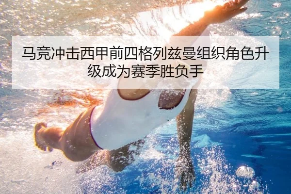马竞冲击西甲前四格列兹曼组织角色升级成为赛季胜负手
